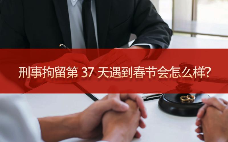 刑事拘留第37天遇到春节会怎么样？